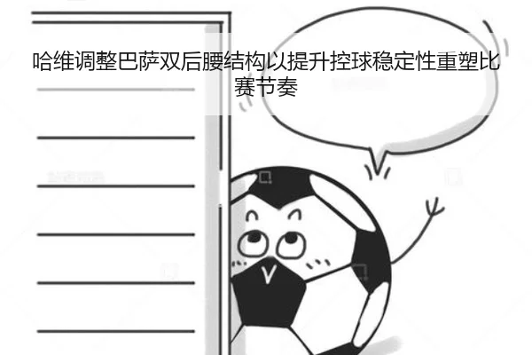 哈维调整巴萨双后腰结构以提升控球稳定性重塑比赛节奏