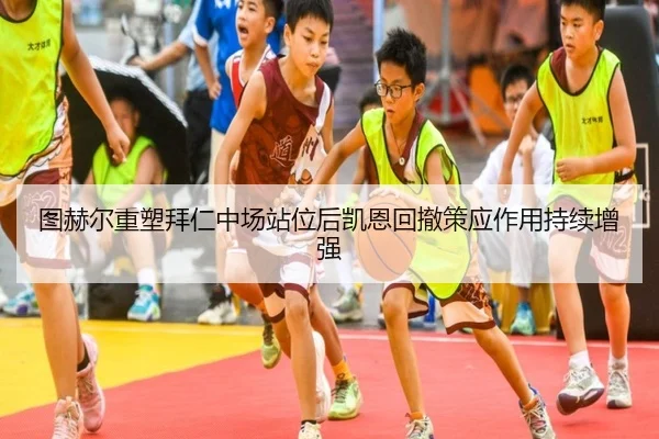 图赫尔重塑拜仁中场站位后凯恩回撤策应作用持续增强