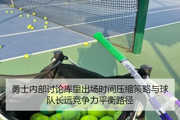 勇士内部讨论库里出场时间压缩策略与球队长远竞争力平衡路径