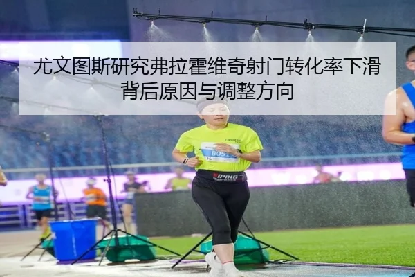 尤文图斯研究弗拉霍维奇射门转化率下滑背后原因与调整方向