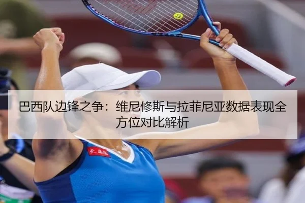 巴西队边锋之争：维尼修斯与拉菲尼亚数据表现全方位对比解析