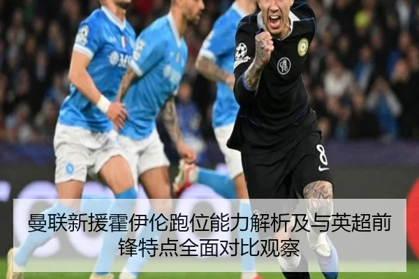 曼联新援霍伊伦跑位能力解析及与英超前锋特点全面对比观察
